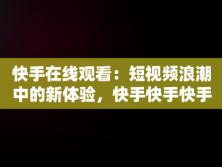 快手在线观看：短视频浪潮中的新体验，快手快手快手在线观看 