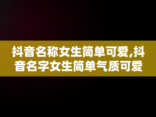 抖音名称女生简单可爱,抖音名字女生简单气质可爱