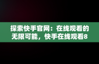 探索快手官网：在线观看的无限可能，快手在线观看87881578421580942656830.279.44766218 