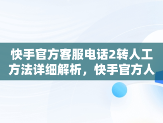 快手官方客服电话2转人工方法详细解析，快手官方人工客服如何联系 