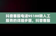 抖音客服电话95188转人工服务的详细步骤，抖音客服电话95188怎么转人工服务热线 