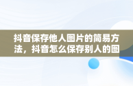 抖音保存他人图片的简易方法，抖音怎么保存别人的图片没有抖音号 