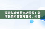 探索抖音客服电话号码：如何联系抖音官方支持，抖音官方客服电话号码是多少 