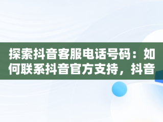 探索抖音客服电话号码：如何联系抖音官方支持，抖音官方客服电话号码是多少 