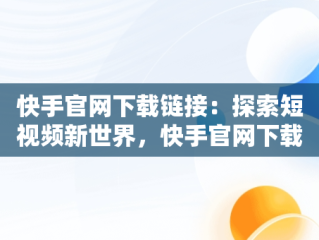 快手官网下载链接：探索短视频新世界，快手官网下载链接电脑端 