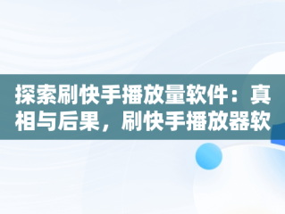 探索刷快手播放量软件：真相与后果，刷快手播放器软件 