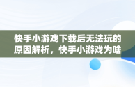 快手小游戏下载后无法玩的原因解析，快手小游戏为啥不能玩了 