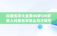 抖音名字大全男40岁(40岁男人抖音名字怎么写才吸引人)