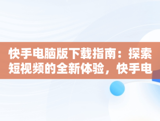 快手电脑版下载指南：探索短视频的全新体验，快手电脑版下载安装网址 