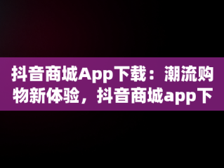 抖音商城App下载：潮流购物新体验，抖音商城app下载免费 