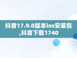 抖音17.9.0版本ios安装包,抖音下载1740
