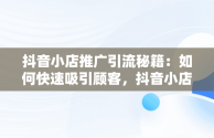 抖音小店推广引流秘籍：如何快速吸引顾客，抖音小店怎么推广和引流产品 