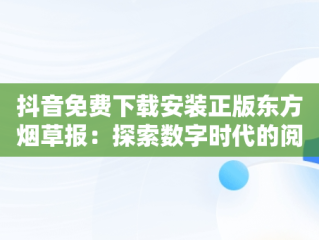 抖音免费下载安装正版东方烟草报：探索数字时代的阅读新风尚，东方烟草报抖音公众号 