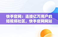 快手官网：连接亿万用户的短视频社区，快手官网网站网址 