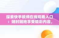 探索快手视频在线观看入口：随时随地享受精彩内容，快手在线观看网 