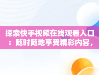 探索快手视频在线观看入口：随时随地享受精彩内容，快手在线观看网 