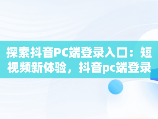 探索抖音PC端登录入口：短视频新体验，抖音pc端登录入口官网 