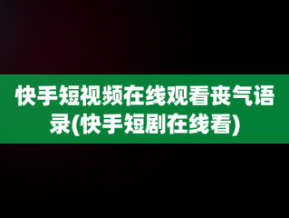 快手短视频在线观看丧气语录(快手短剧在线看)
