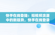 快手在线登陆：短视频浪潮中的新趋势，快手在线登录界面 