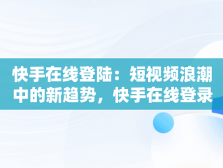 快手在线登陆：短视频浪潮中的新趋势，快手在线登录界面 