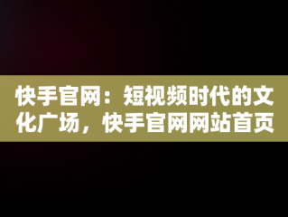 快手官网：短视频时代的文化广场，快手官网网站首页登录 