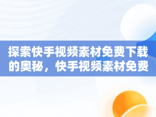 探索快手视频素材免费下载的奥秘，快手视频素材免费下载安装 
