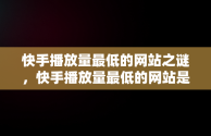 快手播放量最低的网站之谜，快手播放量最低的网站是哪个 