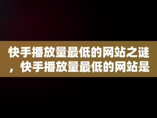 快手播放量最低的网站之谜，快手播放量最低的网站是哪个 