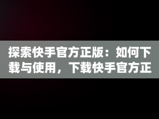 探索快手官方正版：如何下载与使用，下载快手官方正版app 