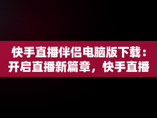 快手直播伴侣电脑版下载：开启直播新篇章，快手直播伴侣电脑版下载教程 