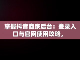 掌握抖音商家后台：登录入口与官网使用攻略， 