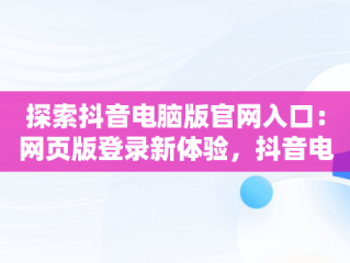 探索抖音电脑版官网入口：网页版登录新体验，抖音电脑版登陆入口 