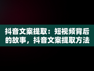 抖音文案提取：短视频背后的故事，抖音文案提取方法 