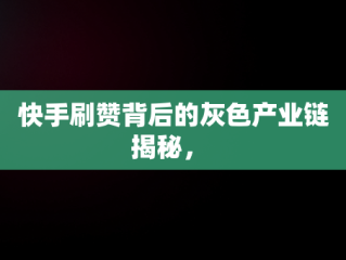 快手刷赞背后的灰色产业链揭秘， 