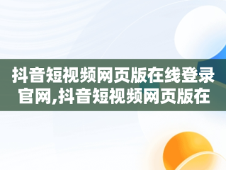 抖音短视频网页版在线登录官网,抖音短视频网页版在线登录