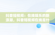 抖音短视频：在线娱乐的新浪潮，抖音短视频在线是什么意思 