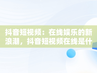 抖音短视频：在线娱乐的新浪潮，抖音短视频在线是什么意思 