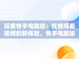 探索快手电脑版：在线观看视频的新体验，快手电脑版可以看视频吗 