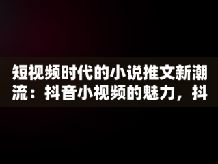 短视频时代的小说推文新潮流：抖音小视频的魅力，抖音里小说视频怎么看完整 