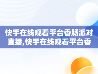 快手在线观看平台香肠派对直播,快手在线观看平台香肠派对