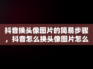 抖音换头像图片的简易步骤，抖音怎么换头像图片怎么保存 