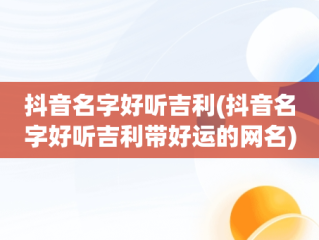 抖音名字好听吉利(抖音名字好听吉利带好运的网名)