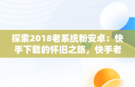 探索2018老系统粉安卓：快手下载的怀旧之旅，快手老版本安装包 