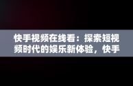 快手视频在线看：探索短视频时代的娱乐新体验，快手直接进入 