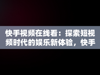 快手视频在线看：探索短视频时代的娱乐新体验，快手直接进入 