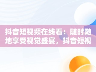 抖音短视频在线看：随时随地享受视觉盛宴，抖音短视频在线看免费软件 