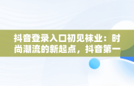 抖音登录入口初见袜业：时尚潮流的新起点，抖音第一次登录方式 