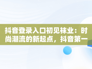 抖音登录入口初见袜业：时尚潮流的新起点，抖音第一次登录方式 