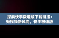 探索快手极速版下载链接：短视频新风尚，快手极速版下载链接怎么弄 