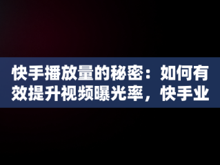 快手播放量的秘密：如何有效提升视频曝光率，快手业务24小时在线下单平台免费 